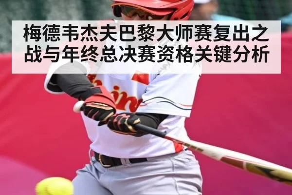 梅德韦杰夫巴黎大师赛复出之战与年终总决赛资格关键分析
