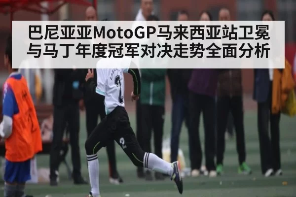 巴尼亚亚MotoGP马来西亚站卫冕与马丁年度冠军对决走势全面分析