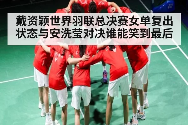 戴资颖世界羽联总决赛女单复出状态与安洗莹对决谁能笑到最后
