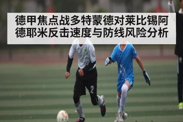 德甲焦点战多特蒙德对莱比锡阿德耶米反击速度与防线风险分析